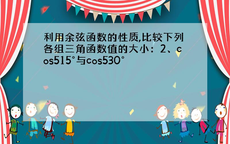 利用余弦函数的性质,比较下列各组三角函数值的大小：2、cos515°与cos530°