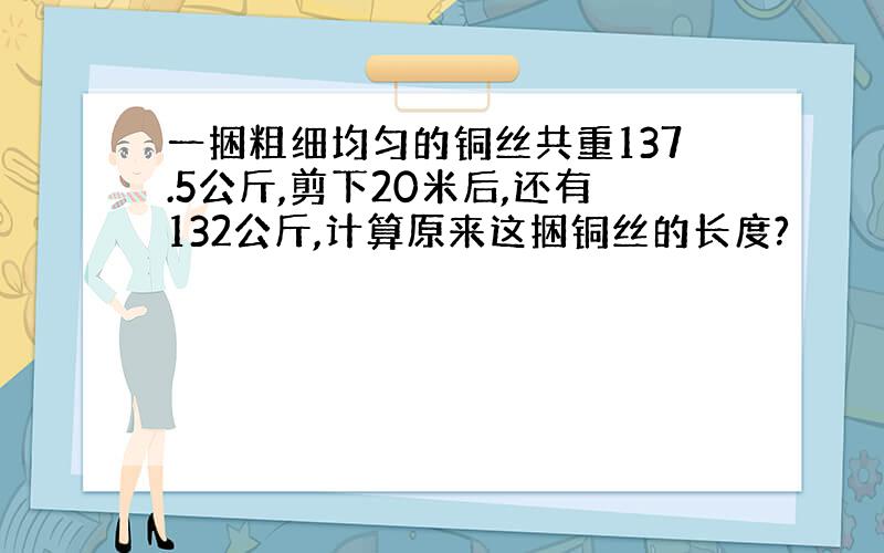 一捆粗细均匀的铜丝共重137.5公斤,剪下20米后,还有132公斤,计算原来这捆铜丝的长度?