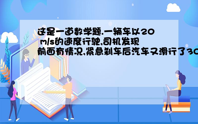 这是一道数学题.一辆车以20 m/s的速度行驶,司机发现前面有情况,紧急刹车后汽车又滑行了30米后停车,1、汽车从刹车到