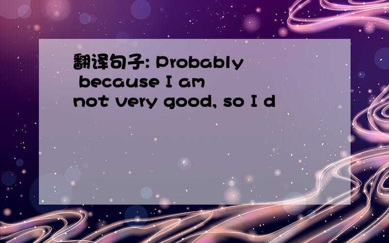 翻译句子: Probably because I am not very good, so I d