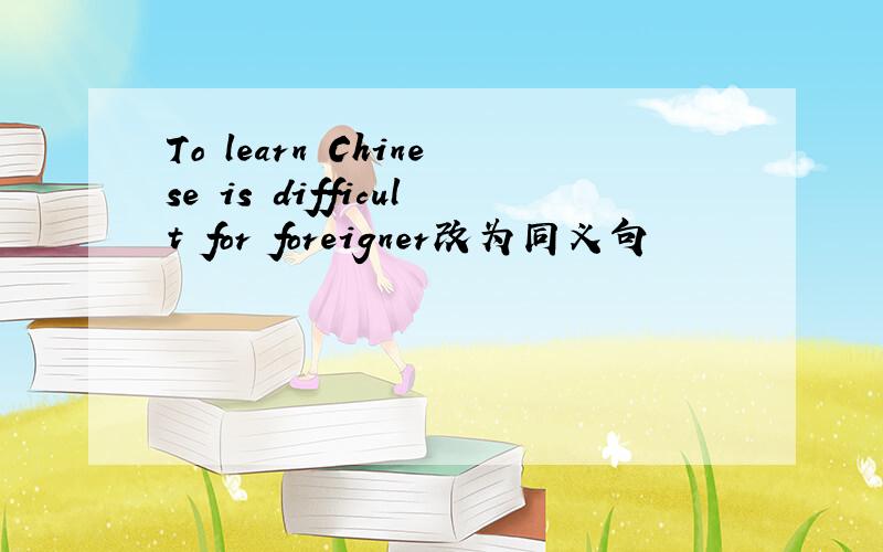 To learn Chinese is difficult for foreigner改为同义句