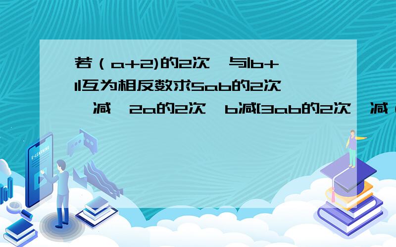 若（a+2)的2次幂与|b+1|互为相反数求5ab的2次幂减{2a的2次幂b减[3ab的2次幂减（4ab的2次幂减2a的