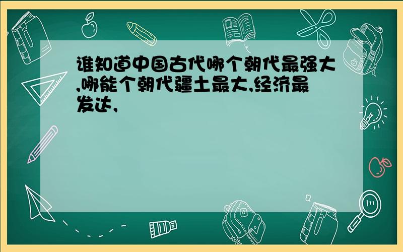 谁知道中国古代哪个朝代最强大,哪能个朝代疆土最大,经济最发达,