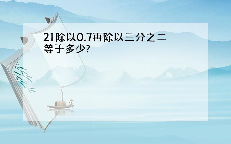 21除以0.7再除以三分之二等于多少?