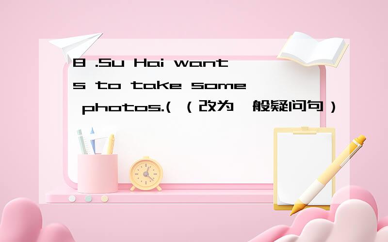 8 .Su Hai wants to take some photos.( （改为一般疑问句）