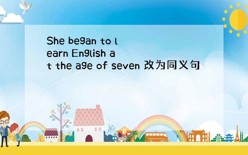 She began to learn English at the age of seven 改为同义句