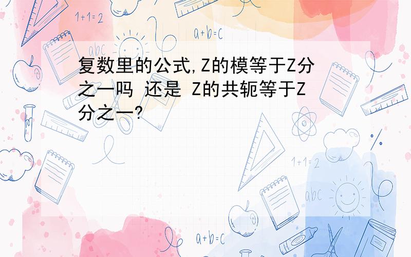 复数里的公式,Z的模等于Z分之一吗 还是 Z的共轭等于Z分之一?