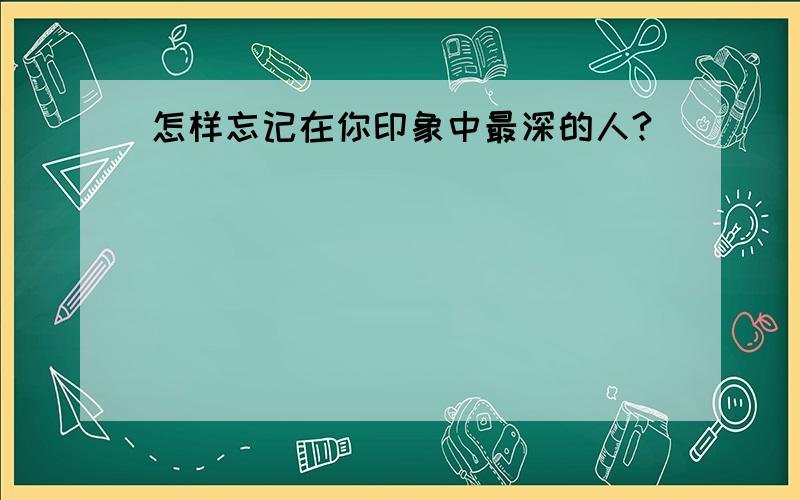 怎样忘记在你印象中最深的人?