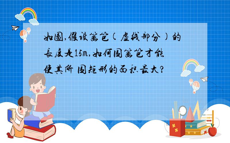 如图,假设篱笆(虚线部分)的长度是15m,如何围篱笆才能使其所 围矩形的面积最大?