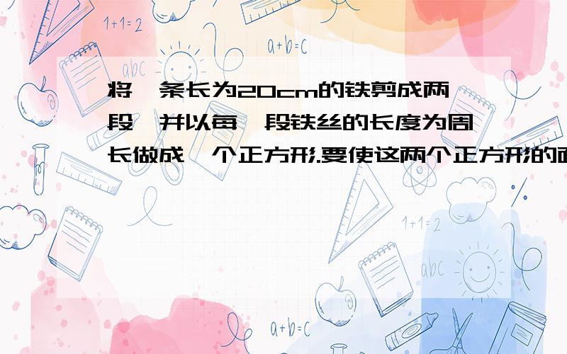 将一条长为20cm的铁剪成两段,并以每一段铁丝的长度为周长做成一个正方形.要使这两个正方形的面积之和等...