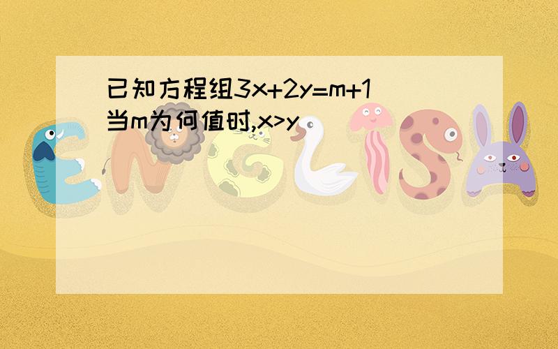 已知方程组3x+2y=m+1当m为何值时,x>y