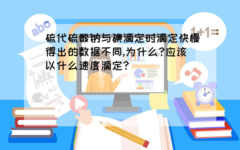 硫代硫酸钠与碘滴定时滴定快慢得出的数据不同,为什么?应该以什么速度滴定?