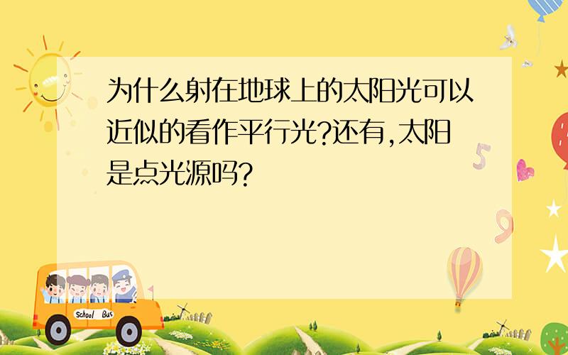 为什么射在地球上的太阳光可以近似的看作平行光?还有,太阳是点光源吗?