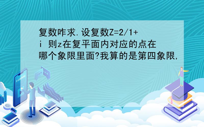 复数咋求.设复数Z=2/1+i 则z在复平面内对应的点在哪个象限里面?我算的是第四象限,