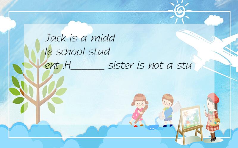 Jack is a middle school student .H______ sister is not a stu