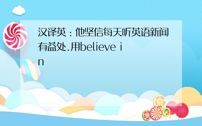 汉译英：他坚信每天听英语新闻有益处.用believe in