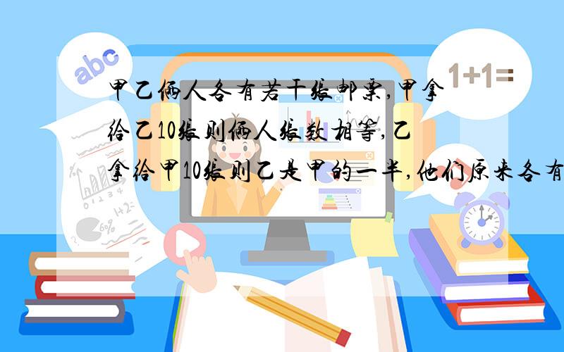 甲乙俩人各有若干张邮票,甲拿给乙10张则俩人张数相等,乙拿给甲10张则乙是甲的一半,他们原来各有多少张?