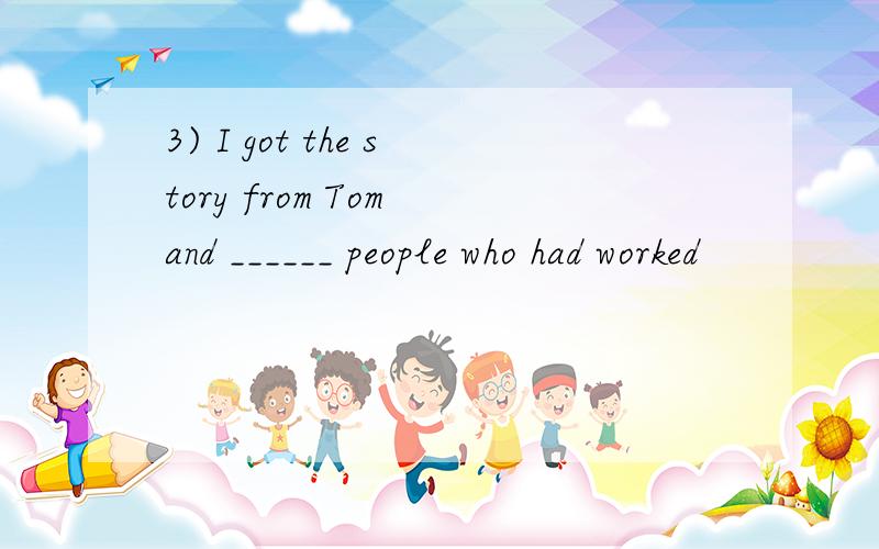 3) I got the story from Tom and ______ people who had worked