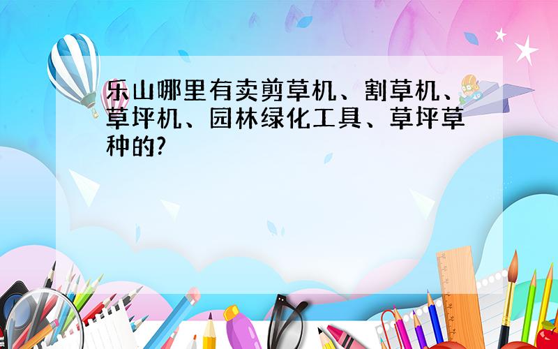 乐山哪里有卖剪草机、割草机、草坪机、园林绿化工具、草坪草种的?