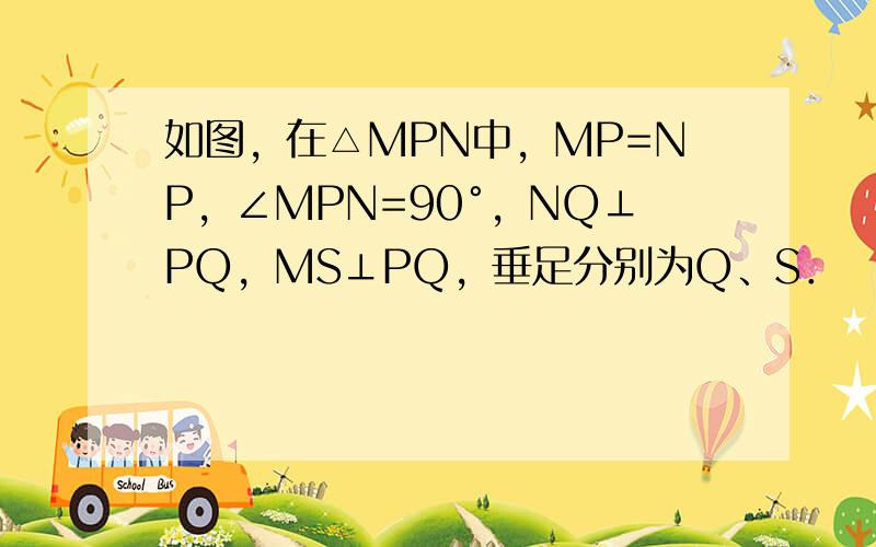 如图，在△MPN中，MP=NP，∠MPN=90°，NQ⊥PQ，MS⊥PQ，垂足分别为Q、S．