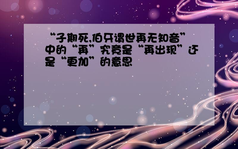 “子期死,伯牙谓世再无知音”中的“再”究竟是“再出现”还是“更加”的意思