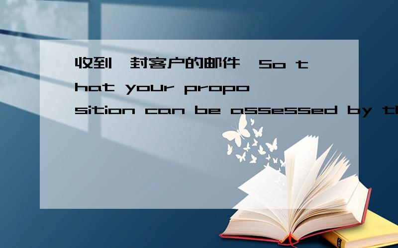 收到一封客户的邮件,So that your proposition can be assessed by the re