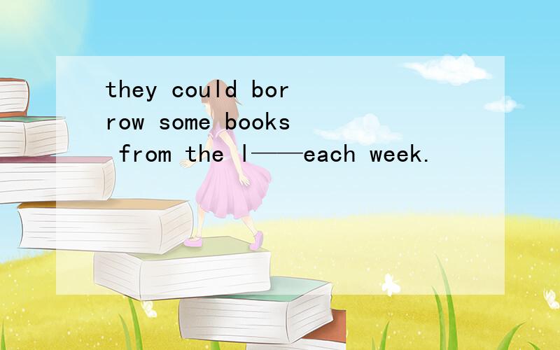 they could borrow some books from the l——each week.