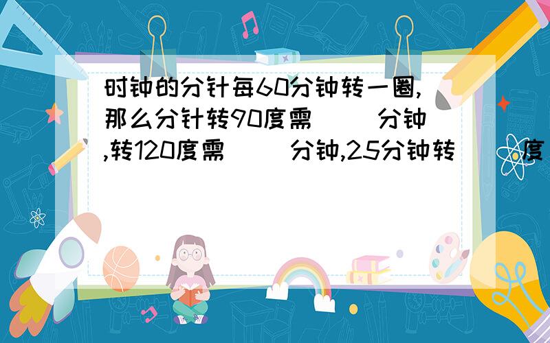 时钟的分针每60分钟转一圈,那么分针转90度需（ ）分钟,转120度需（ ）分钟,25分钟转（ ）度