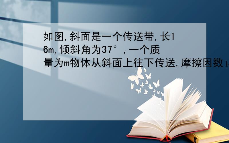 如图,斜面是一个传送带,长16m,倾斜角为37°,一个质量为m物体从斜面上往下传送,摩擦因数μ为0.5.速度为1m/s