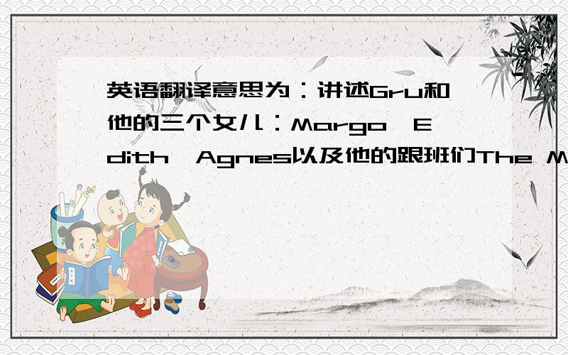 英语翻译意思为：讲述Gru和他的三个女儿：Margo、Edith、Agnes以及他的跟班们The Minion和女特工L