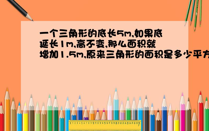 一个三角形的底长5m,如果底延长1m,高不变,那么面积就增加1.5m,原来三角形的面积是多少平方米?