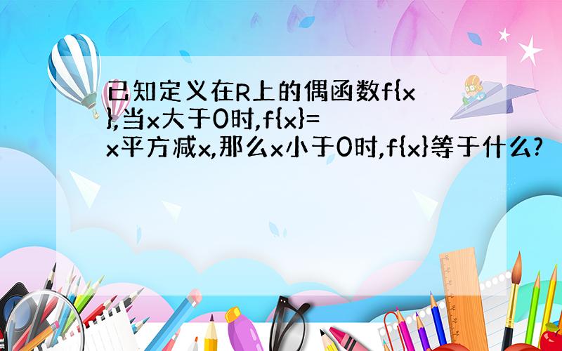 已知定义在R上的偶函数f{x},当x大于0时,f{x}=x平方减x,那么x小于0时,f{x}等于什么?