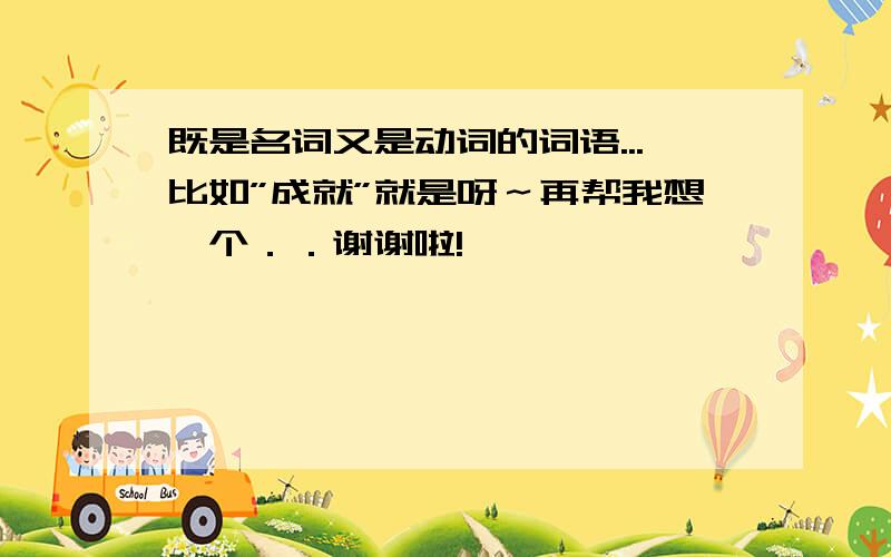 既是名词又是动词的词语...比如”成就”就是呀～再帮我想一个．．谢谢啦!