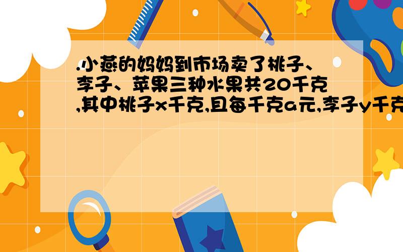 .小燕的妈妈到市场卖了桃子、李子、苹果三种水果共20千克,其中桃子x千克,且每千克a元,李子y千克,