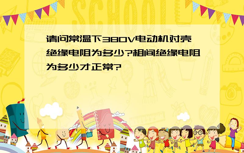 请问常温下380V电动机对壳绝缘电阻为多少?相间绝缘电阻为多少才正常?