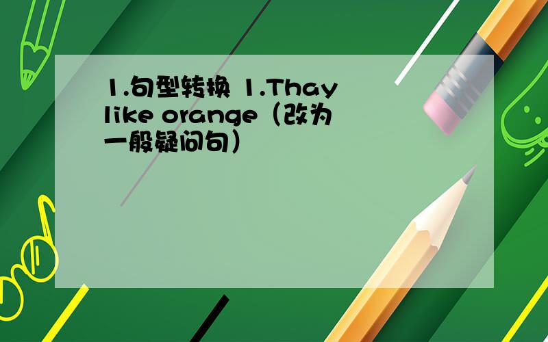 1.句型转换 1.Thay like orange（改为一般疑问句）