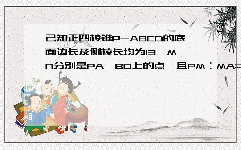 已知正四棱锥P-ABCD的底面边长及侧棱长均为13,M、N分别是PA、BD上的点,且PM：MA=BN：ND=5：8．