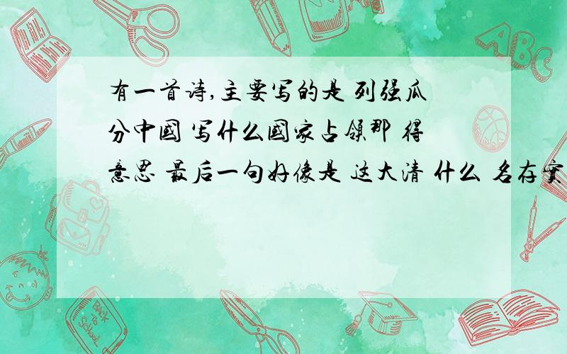 有一首诗,主要写的是 列强瓜分中国 写什么国家占领那 得意思 最后一句好像是 这大清 什么 名存实