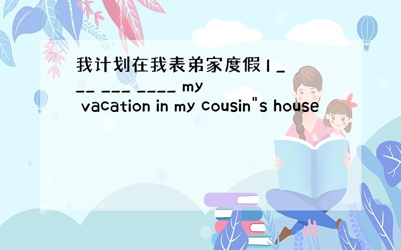 我计划在我表弟家度假 I ___ ___ ____ my vacation in my cousin