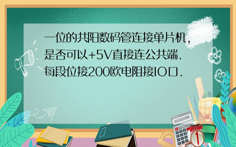 一位的共阳数码管连接单片机,是否可以+5V直接连公共端.每段位接200欧电阻接IO口.