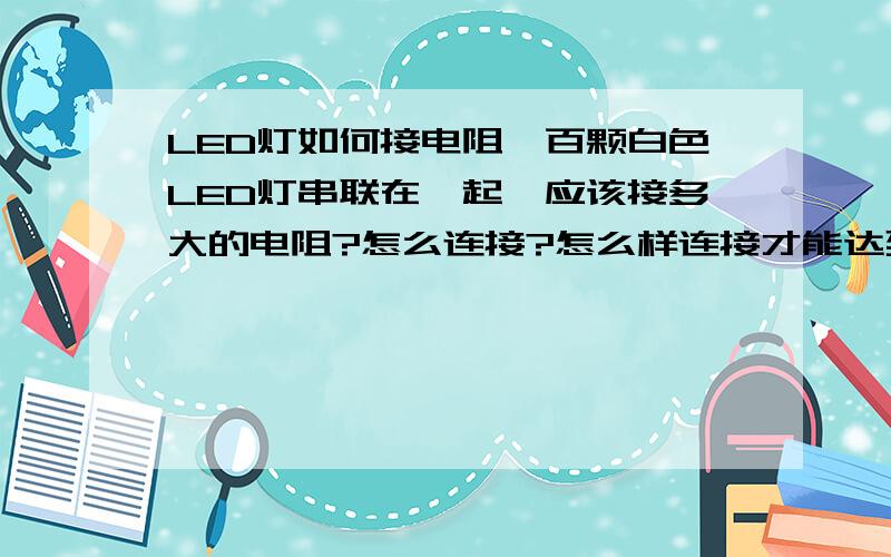 LED灯如何接电阻一百颗白色LED灯串联在一起,应该接多大的电阻?怎么连接?怎么样连接才能达到最佳效果而且使用寿命最长?