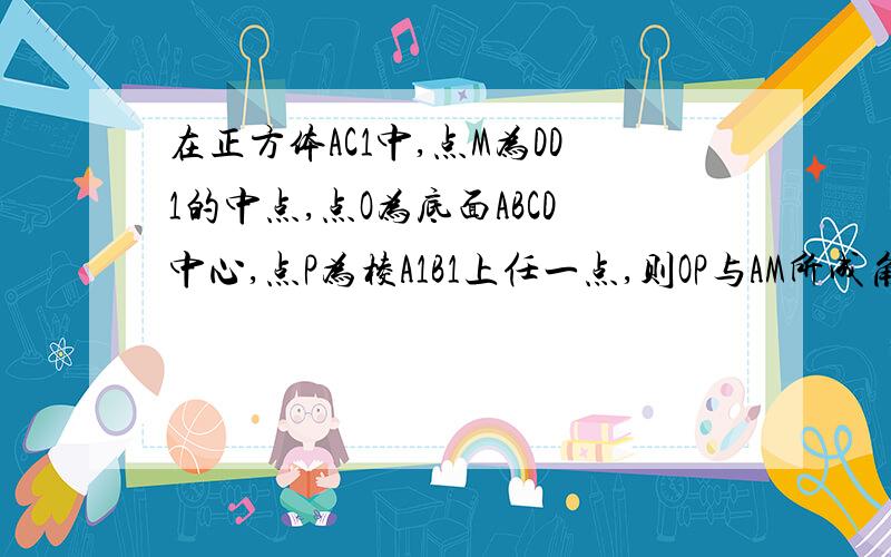 在正方体AC1中,点M为DD1的中点,点O为底面ABCD中心,点P为棱A1B1上任一点,则OP与AM所成角的大小为多少