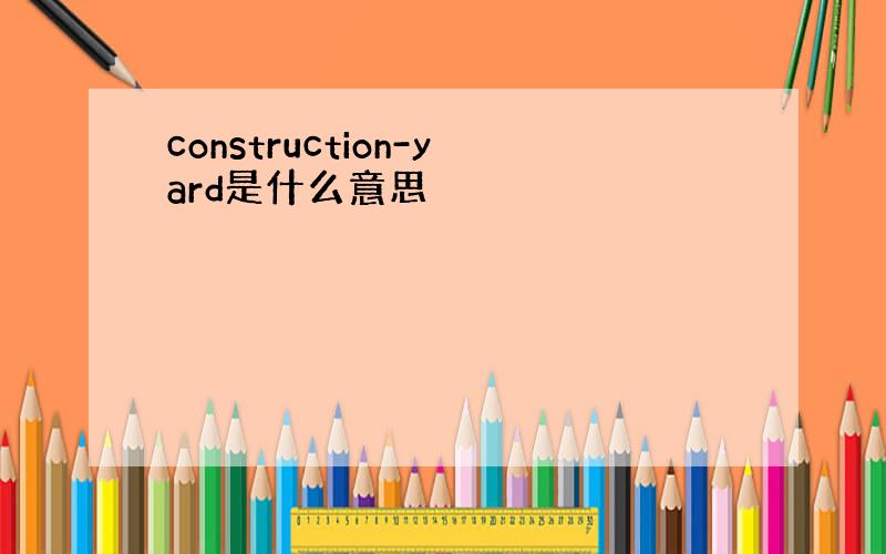 construction-yard是什么意思