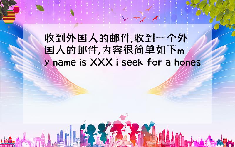 收到外国人的邮件,收到一个外国人的邮件,内容很简单如下my name is XXX i seek for a hones