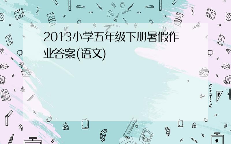 2013小学五年级下册暑假作业答案(语文)