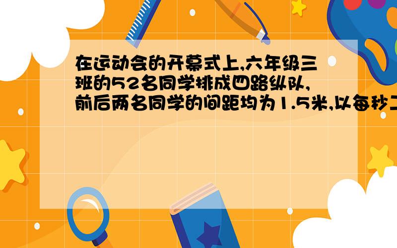 在运动会的开幕式上,六年级三班的52名同学排成四路纵队,前后两名同学的间距均为1.5米,以每秒二又一十五分之四米的速度通