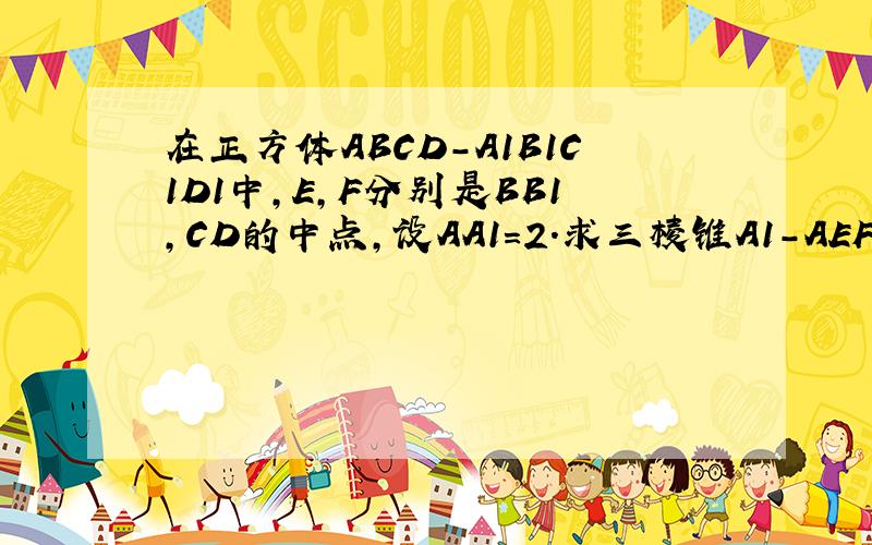 在正方体ABCD-A1B1C1D1中,E,F分别是BB1,CD的中点,设AA1=2.求三棱锥A1-AEF的体积