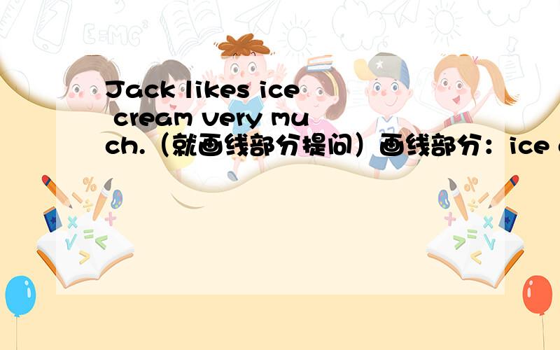 Jack likes ice cream very much.（就画线部分提问）画线部分：ice cream