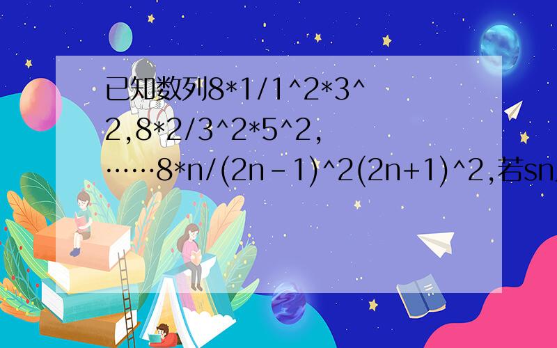 已知数列8*1/1^2*3^2,8*2/3^2*5^2,……8*n/(2n-1)^2(2n+1)^2,若sn为该数列的前