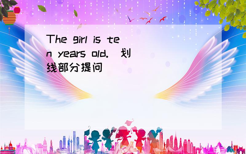 The girl is ten years old.(划线部分提问)